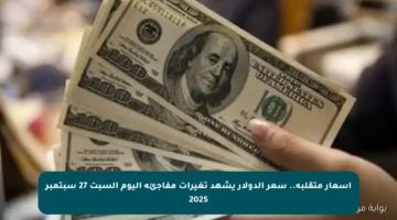 أسعار متقلبة.. سعر الدولار يشهد تغيرات مفاجئة اليوم السبت 27 سبتمبر 2025